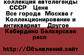 коллекция автолегенды СССР › Цена ­ 85 000 - Все города, Москва г. Коллекционирование и антиквариат » Другое   . Кабардино-Балкарская респ.